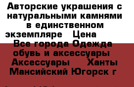 Авторские украшения с натуральными камнями в единственном экземпляре › Цена ­ 700 - Все города Одежда, обувь и аксессуары » Аксессуары   . Ханты-Мансийский,Югорск г.